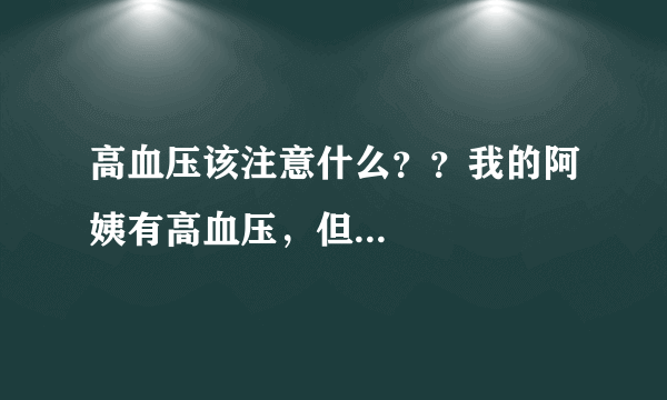 高血压该注意什么？？我的阿姨有高血压，但...