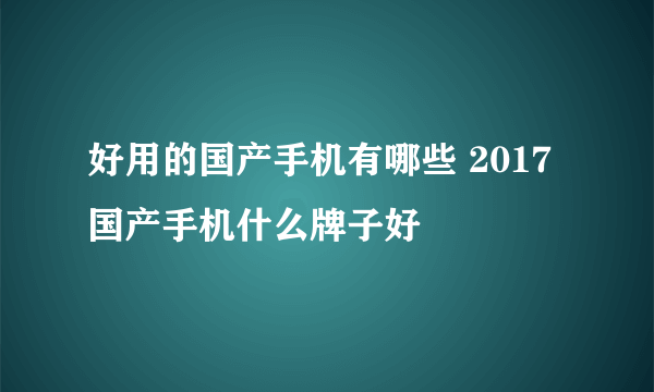 好用的国产手机有哪些 2017国产手机什么牌子好