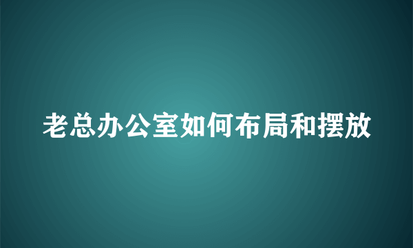 老总办公室如何布局和摆放