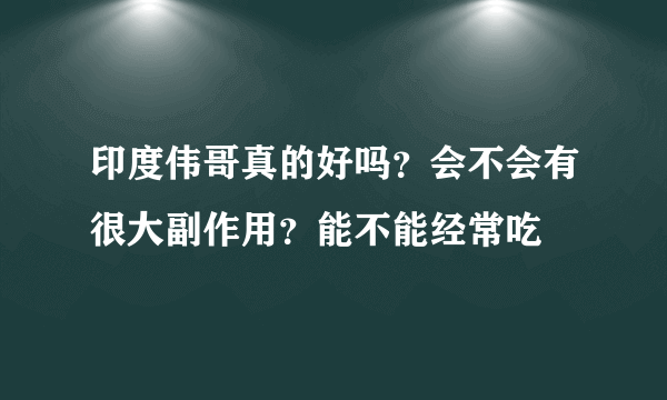 印度伟哥真的好吗？会不会有很大副作用？能不能经常吃