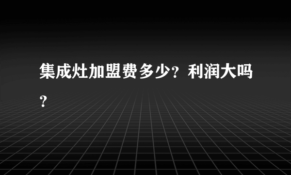 集成灶加盟费多少？利润大吗？