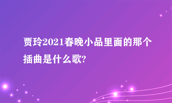 贾玲2021春晚小品里面的那个插曲是什么歌?