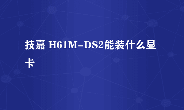 技嘉 H61M-DS2能装什么显卡