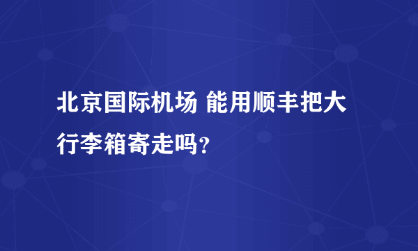 北京国际机场 能用顺丰把大行李箱寄走吗？