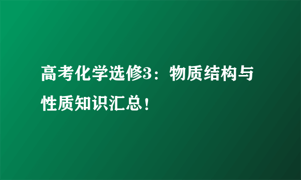 高考化学选修3：物质结构与性质知识汇总！