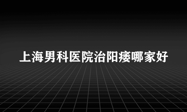 上海男科医院治阳痿哪家好