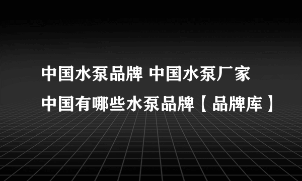 中国水泵品牌 中国水泵厂家 中国有哪些水泵品牌【品牌库】