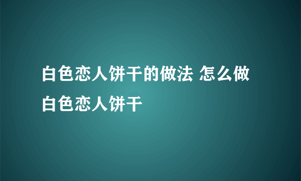 白色恋人饼干的做法 怎么做白色恋人饼干