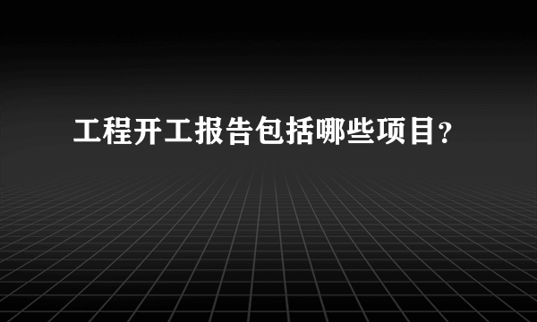 工程开工报告包括哪些项目？