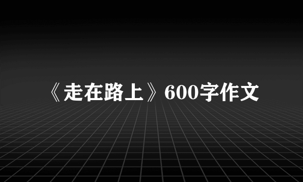 《走在路上》600字作文