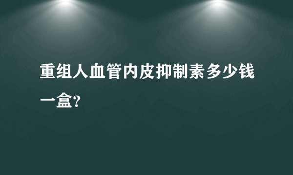 重组人血管内皮抑制素多少钱一盒？