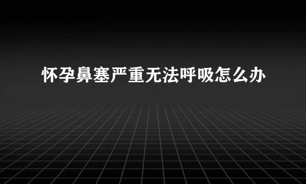 怀孕鼻塞严重无法呼吸怎么办