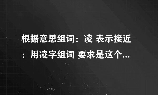 根据意思组词：凌 表示接近：用凌字组词 要求是这个词里的凌必须是接近的意思 有多少写多少.