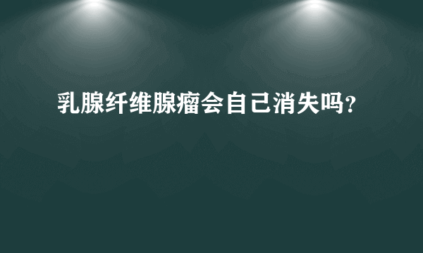 乳腺纤维腺瘤会自己消失吗？