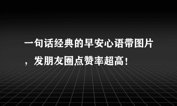 一句话经典的早安心语带图片，发朋友圈点赞率超高！