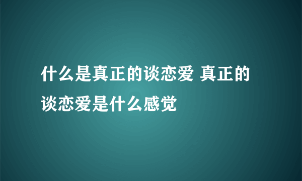 什么是真正的谈恋爱 真正的谈恋爱是什么感觉