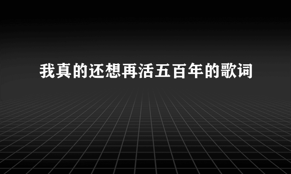 我真的还想再活五百年的歌词