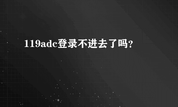 119adc登录不进去了吗？