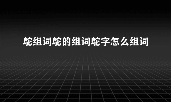 鸵组词鸵的组词鸵字怎么组词