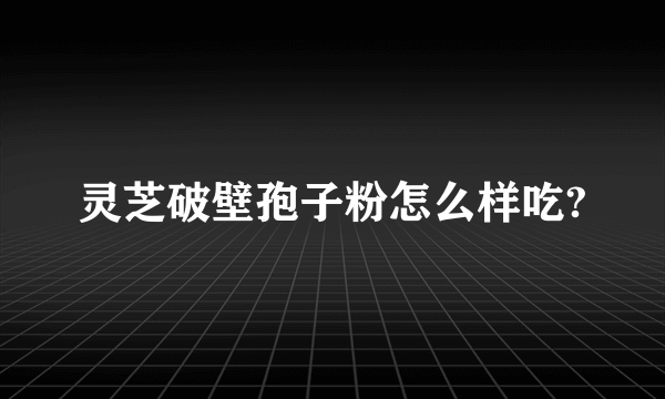 灵芝破壁孢子粉怎么样吃?