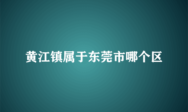 黄江镇属于东莞市哪个区