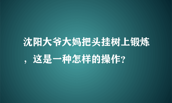 沈阳大爷大妈把头挂树上锻炼，这是一种怎样的操作？