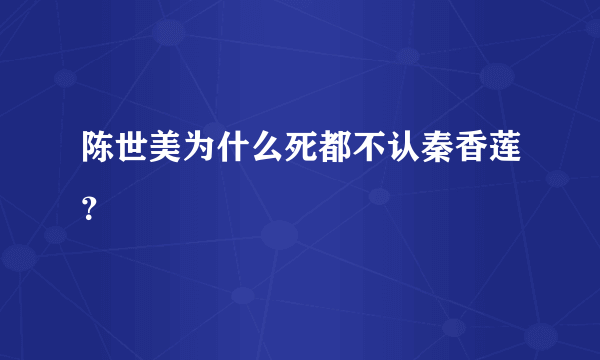 陈世美为什么死都不认秦香莲？