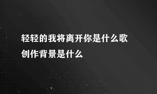 轻轻的我将离开你是什么歌 创作背景是什么