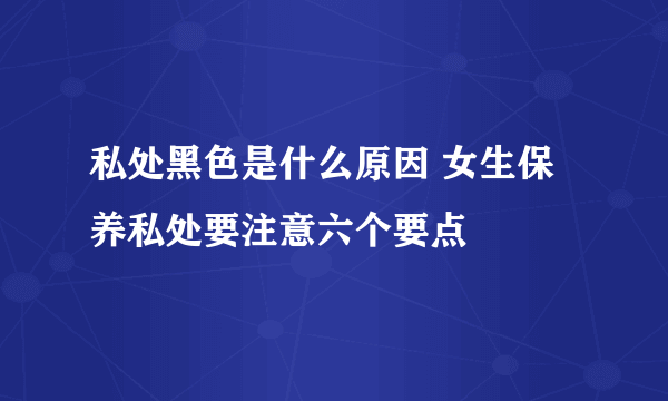 私处黑色是什么原因 女生保养私处要注意六个要点