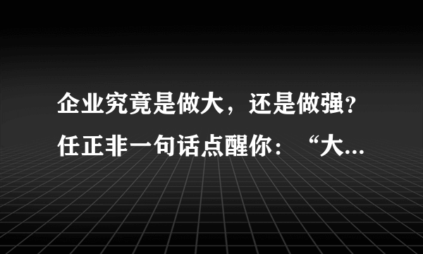 企业究竟是做大，还是做强？任正非一句话点醒你：“大”才是出路