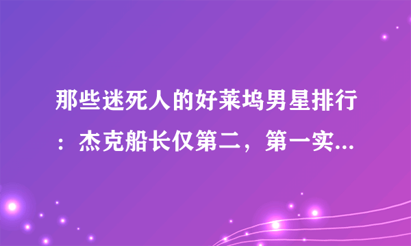 那些迷死人的好莱坞男星排行：杰克船长仅第二，第一实至名归！