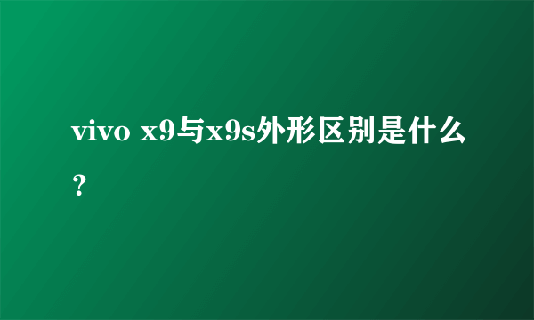 vivo x9与x9s外形区别是什么？