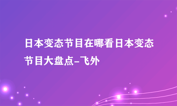 日本变态节目在哪看日本变态节目大盘点-飞外