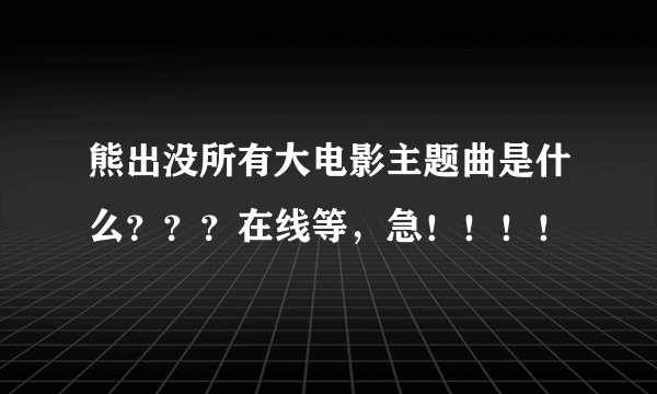 熊出没所有大电影主题曲是什么？？？在线等，急！！！！