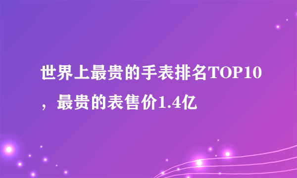 世界上最贵的手表排名TOP10，最贵的表售价1.4亿 