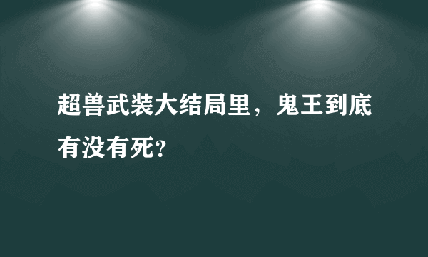 超兽武装大结局里，鬼王到底有没有死？