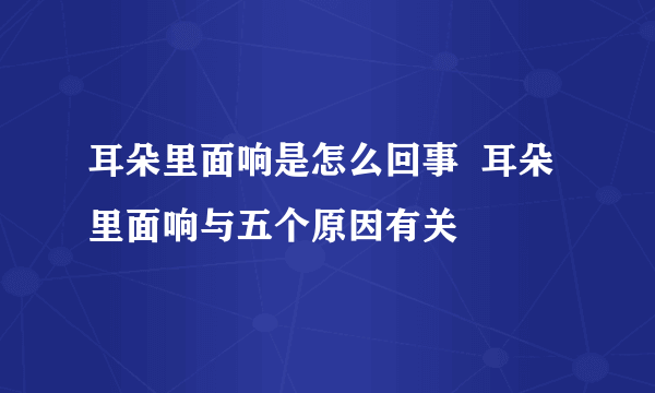 耳朵里面响是怎么回事  耳朵里面响与五个原因有关