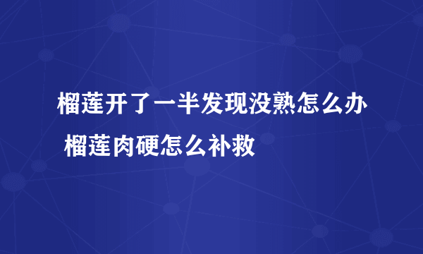 榴莲开了一半发现没熟怎么办 榴莲肉硬怎么补救