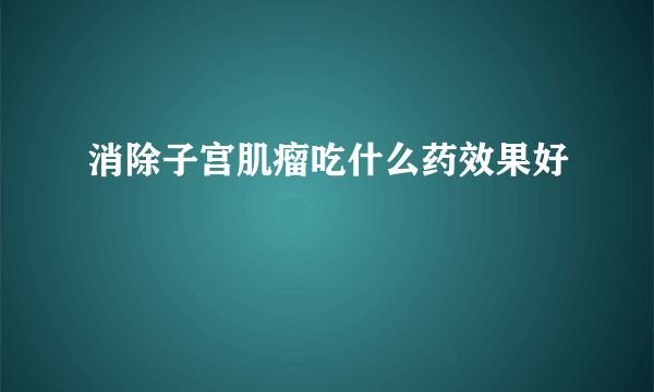 消除子宫肌瘤吃什么药效果好