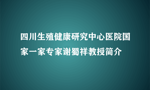 四川生殖健康研究中心医院国家一家专家谢蜀祥教授简介