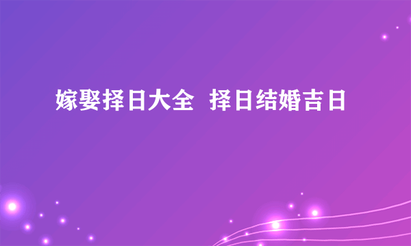 嫁娶择日大全  择日结婚吉日