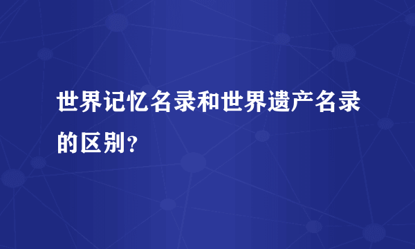 世界记忆名录和世界遗产名录的区别？