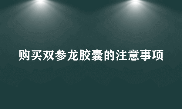 购买双参龙胶囊的注意事项