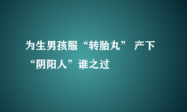 为生男孩服“转胎丸” 产下“阴阳人”谁之过