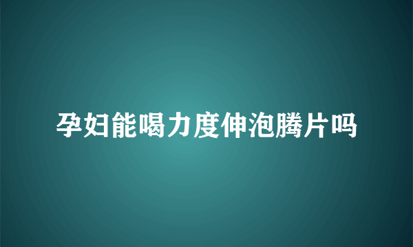 孕妇能喝力度伸泡腾片吗