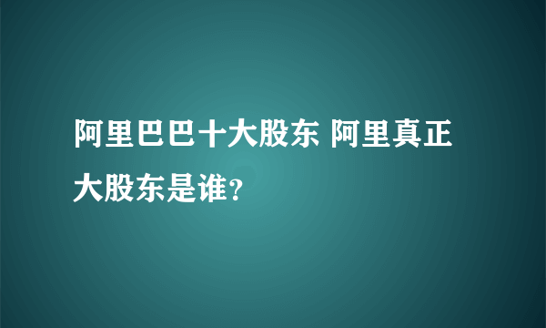 阿里巴巴十大股东 阿里真正大股东是谁？