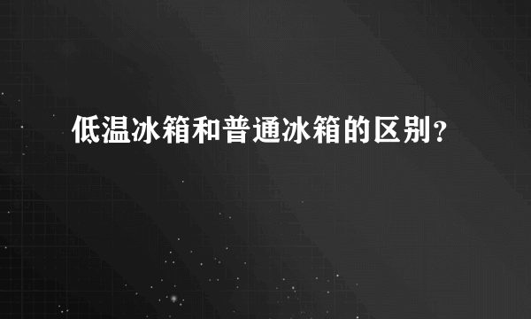 低温冰箱和普通冰箱的区别？