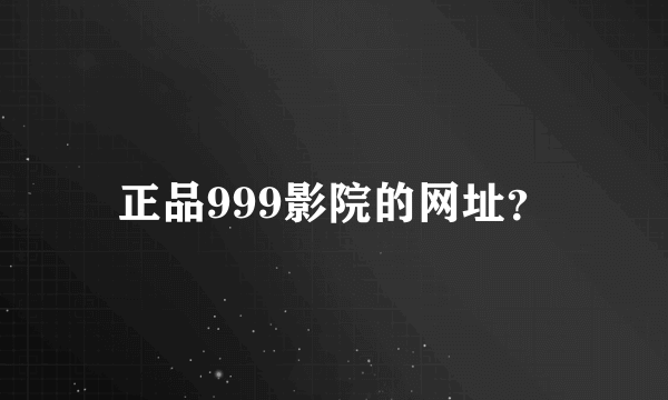 正品999影院的网址？