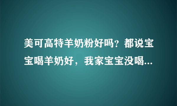 美可高特羊奶粉好吗？都说宝宝喝羊奶好，我家宝宝没喝过，不知道