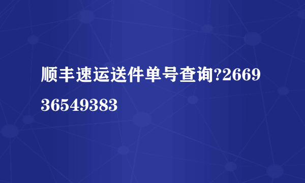 顺丰速运送件单号查询?266936549383